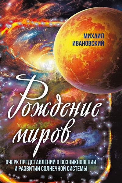 Рождение миров. Очерк представлений о возникновении и развитии солнечной системы